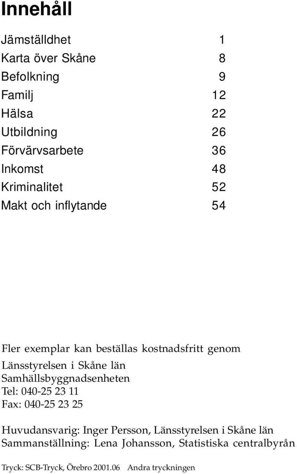 Skåne län Samhällsbyggnadsenheten Tel: 040-25 23 11 Fax: 040-25 23 25 Huvudansvarig: Inger Persson, Länsstyrelsen