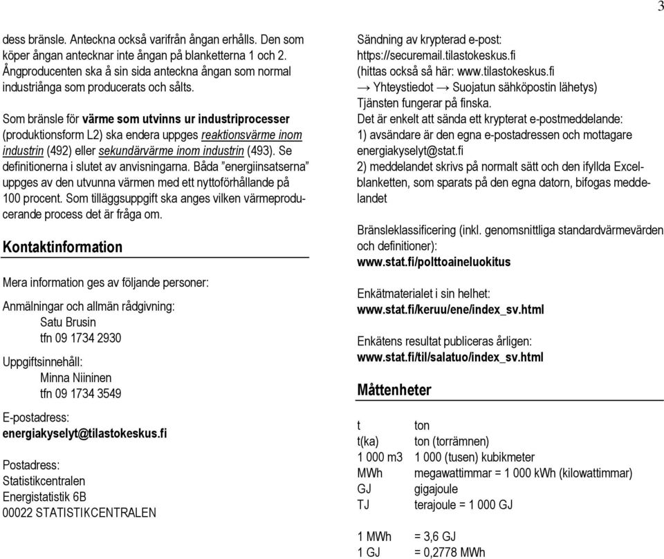 Som bränsle för värme som utvinns ur industriprocesser (produktionsform L2) ska endera uppges reaktionsvärme inom industrin (492) eller sekundärvärme inom industrin (493).