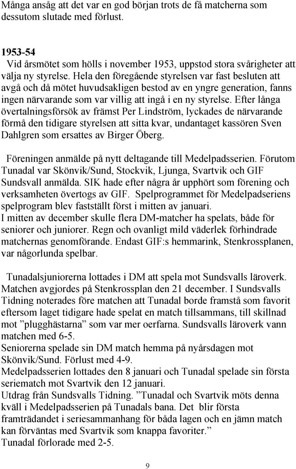 Efter långa övertalningsförsök av främst Per Lindström, lyckades de närvarande förmå den tidigare styrelsen att sitta kvar, undantaget kassören Sven Dahlgren som ersattes av Birger Öberg.