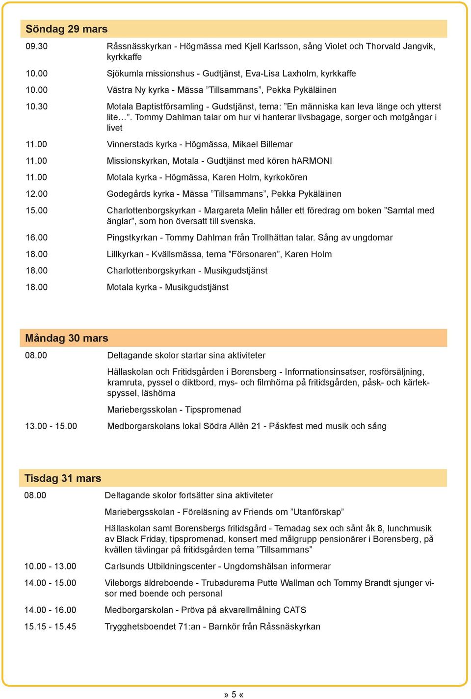 Tommy Dahlman talar om hur vi hanterar livsbagage, sorger och motgångar i livet 11.00 Vinnerstads kyrka - Högmässa, Mikael Billemar 11.00 Missionskyrkan, Motala - Gudtjänst med kören harmoni 11.