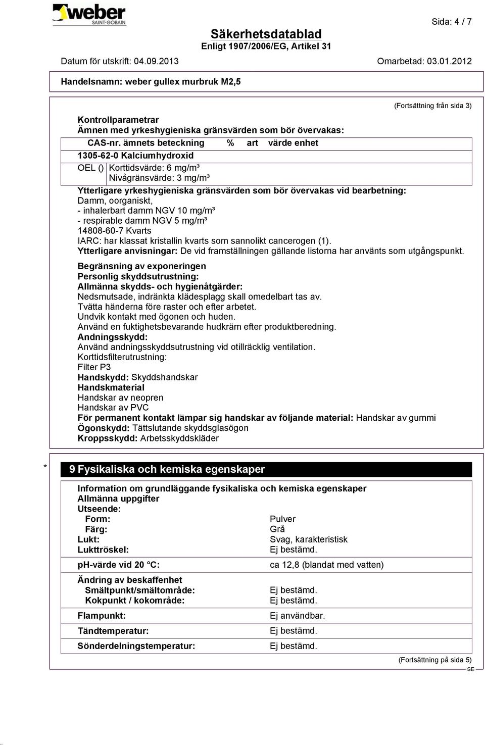 oorganiskt, - inhalerbart damm NGV 10 mg/m³ - respirable damm NGV 5 mg/m³ 14808-60-7 Kvarts IARC: har klassat kristallin kvarts som sannolikt cancerogen (1).