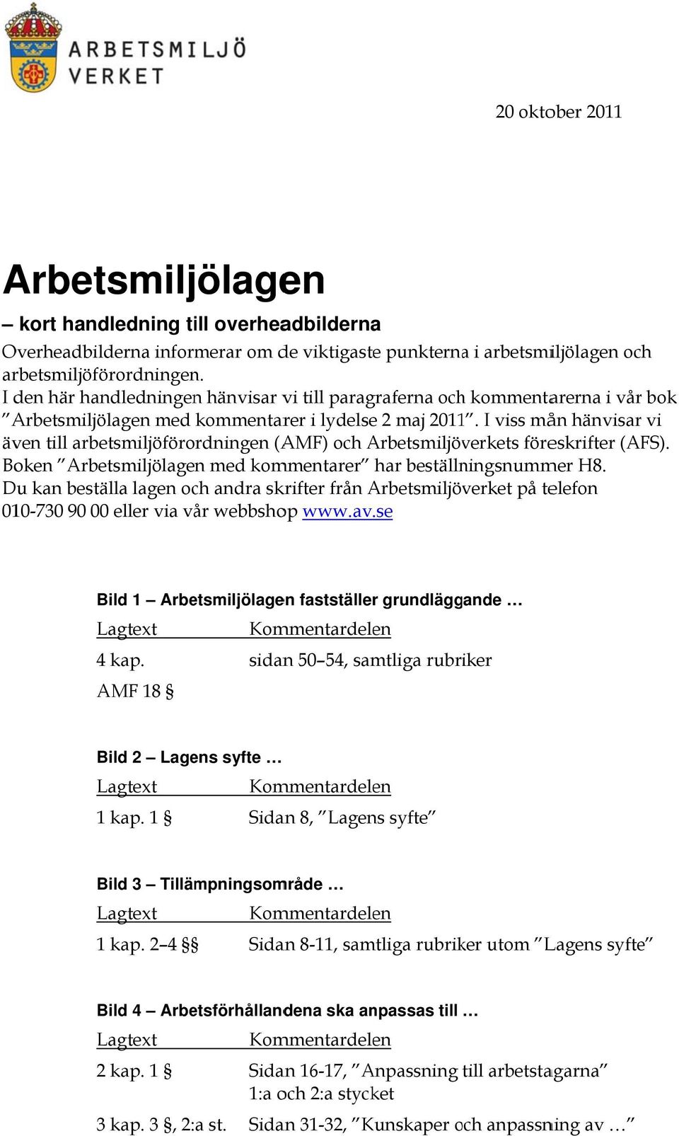 I viss mån hänvisarr vi även till arbetsmiljöförordningen (AMF) och Arbetsmiljöv verkets föreskrifter (AFS). Boken Arbetsmiljölagen med kommentarer har beställningsnummer H8.