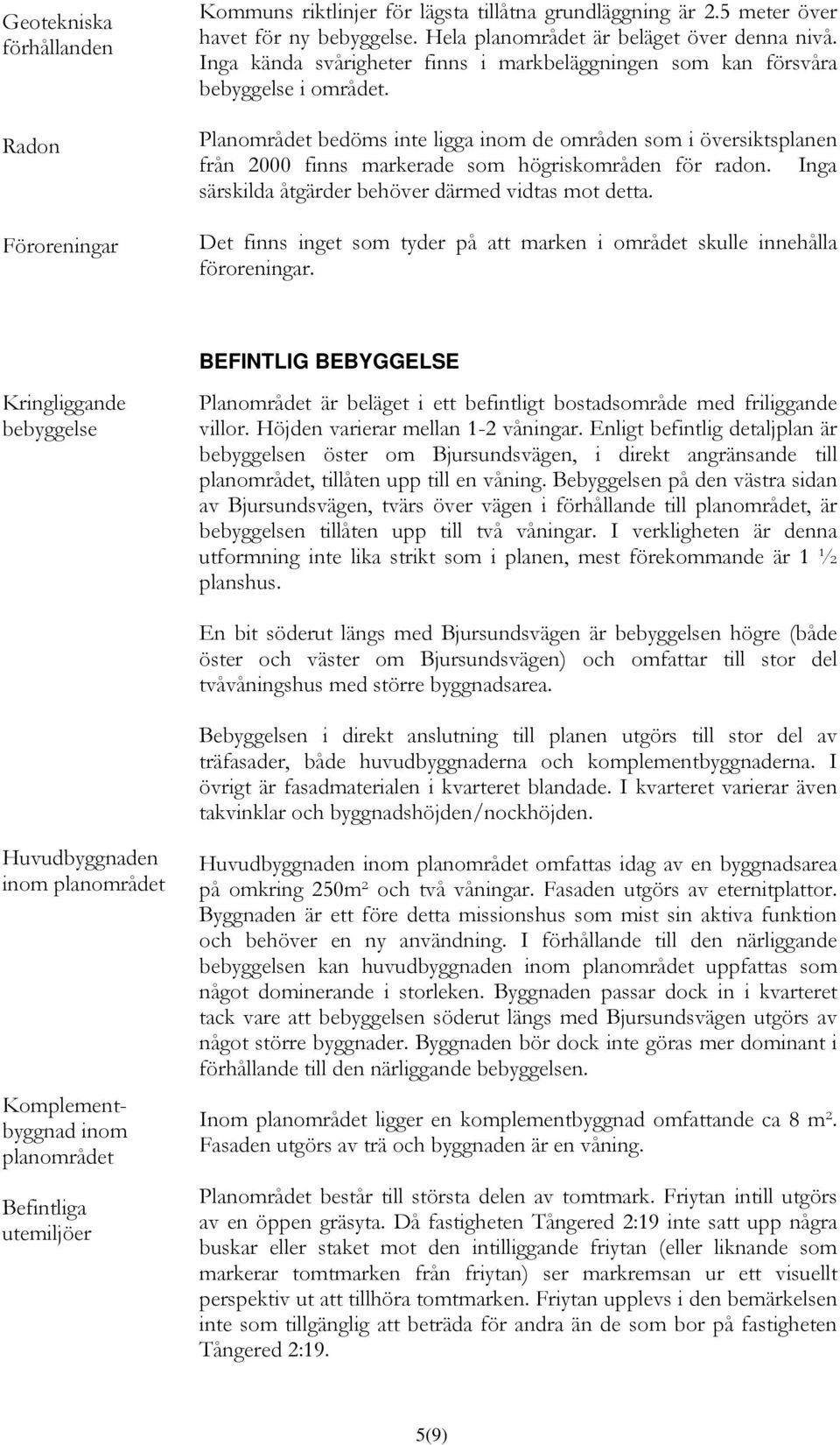 Planområdet bedöms inte ligga inom de områden som i översiktsplanen från 2000 finns markerade som högriskområden för radon. Inga särskilda åtgärder behöver därmed vidtas mot detta.