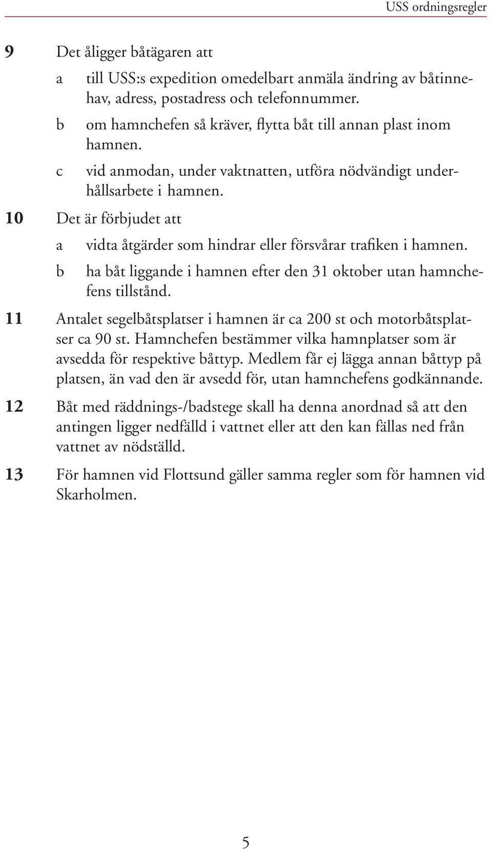 b ha båt liggande i hamnen efter den 31 oktober utan hamnchefens tillstånd. 11 Antalet segelbåtsplatser i hamnen är ca 200 st och motorbåtsplatser ca 90 st.