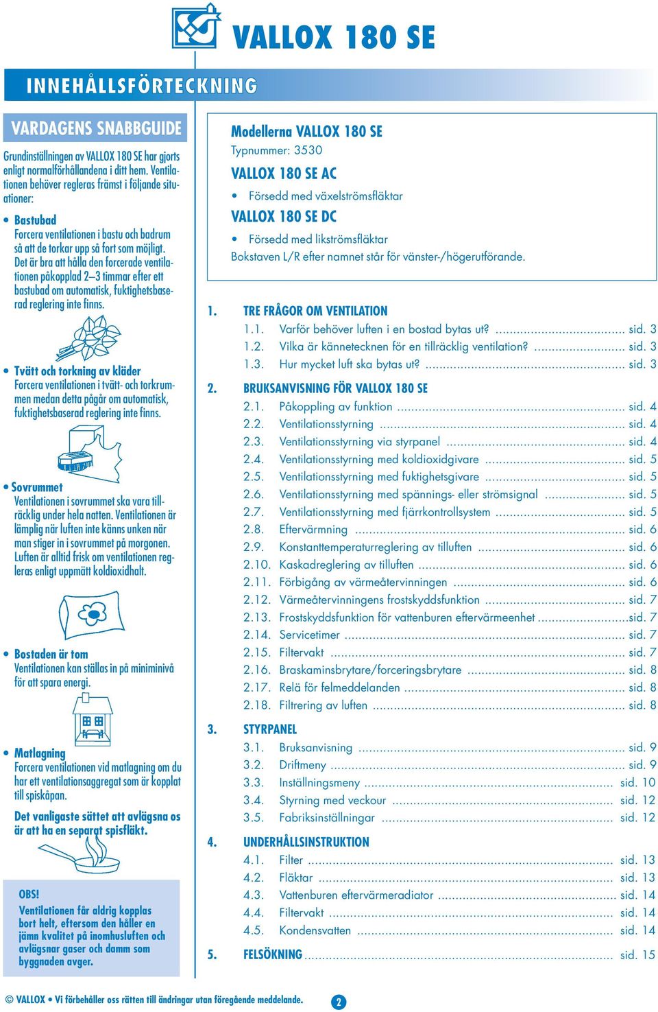 Det är bra att hålla den forcerade ventilationen påkopplad 2 3 timmar efter ett bastubad om automatisk, fuktighetsbaserad reglering inte finns.