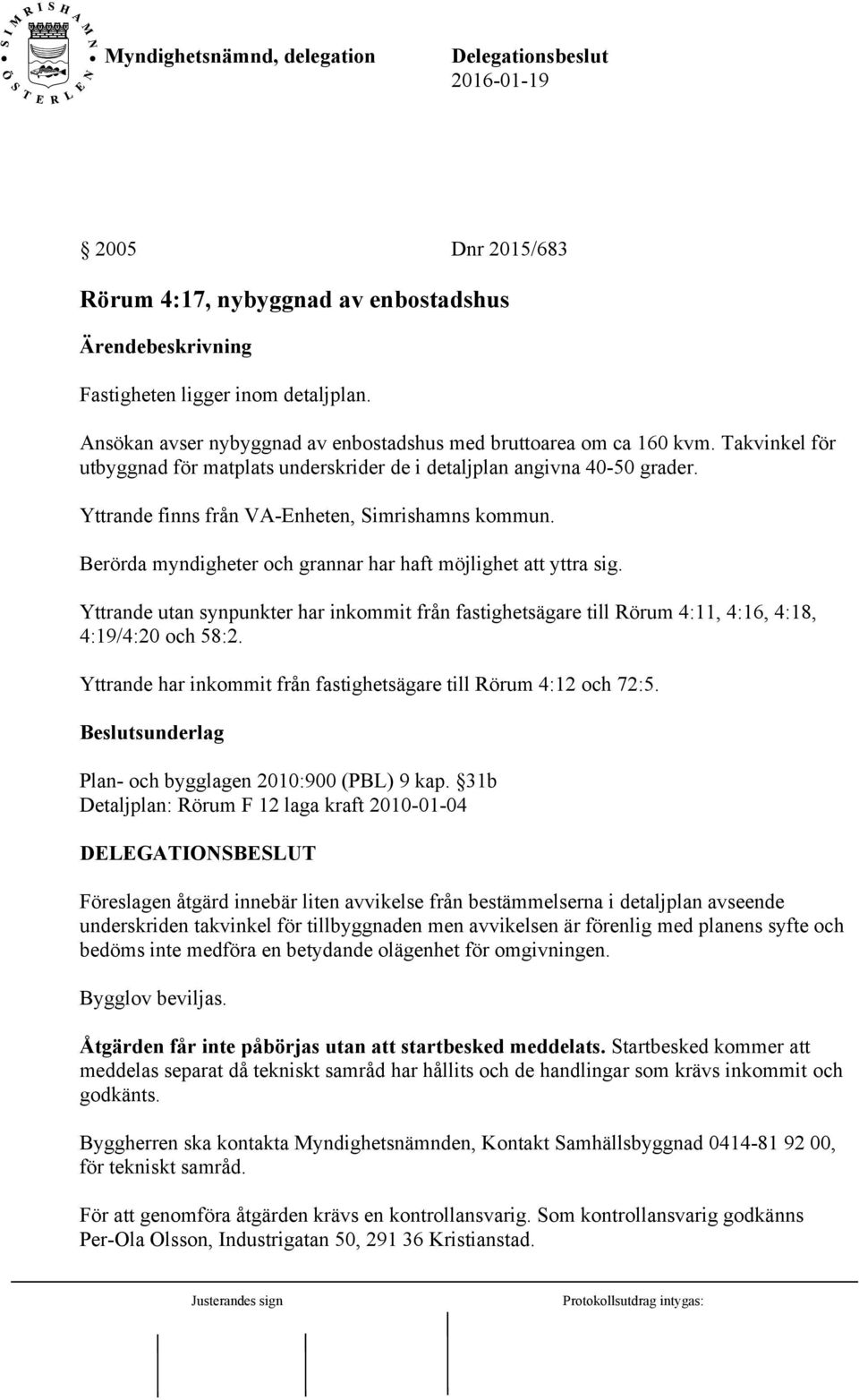 Berörda myndigheter och grannar har haft möjlighet att yttra sig. Yttrande utan synpunkter har inkommit från fastighetsägare till Rörum 4:11, 4:16, 4:18, 4:19/4:20 och 58:2.