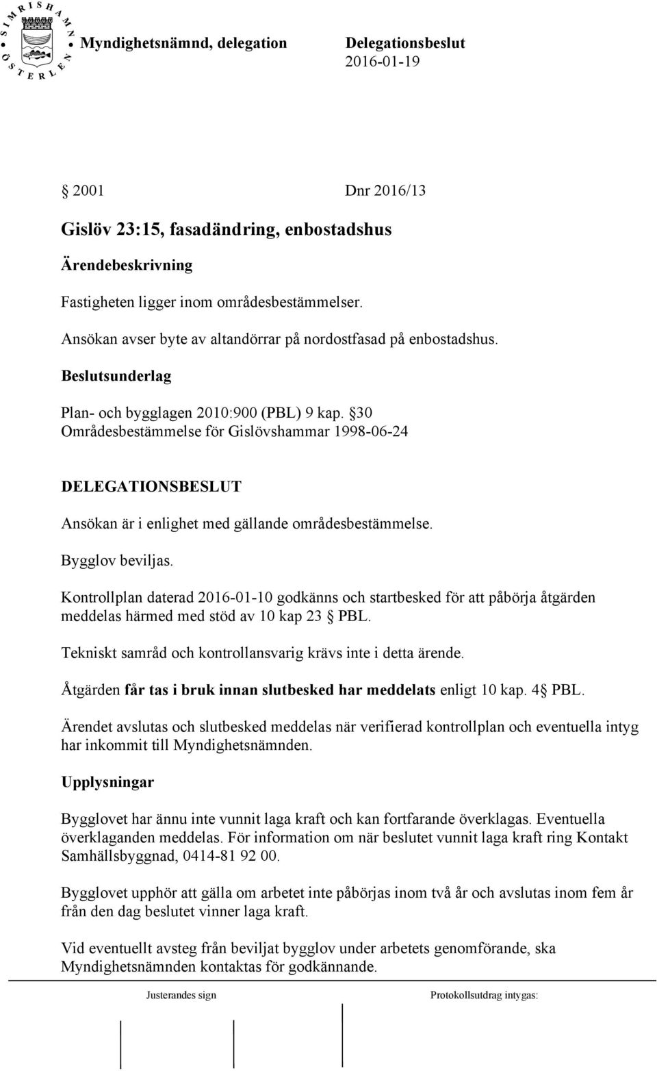 Kontrollplan daterad 2016-01-10 godkänns och startbesked för att påbörja åtgärden meddelas härmed med stöd av 10 kap 23 PBL. Tekniskt samråd och kontrollansvarig krävs inte i detta ärende.