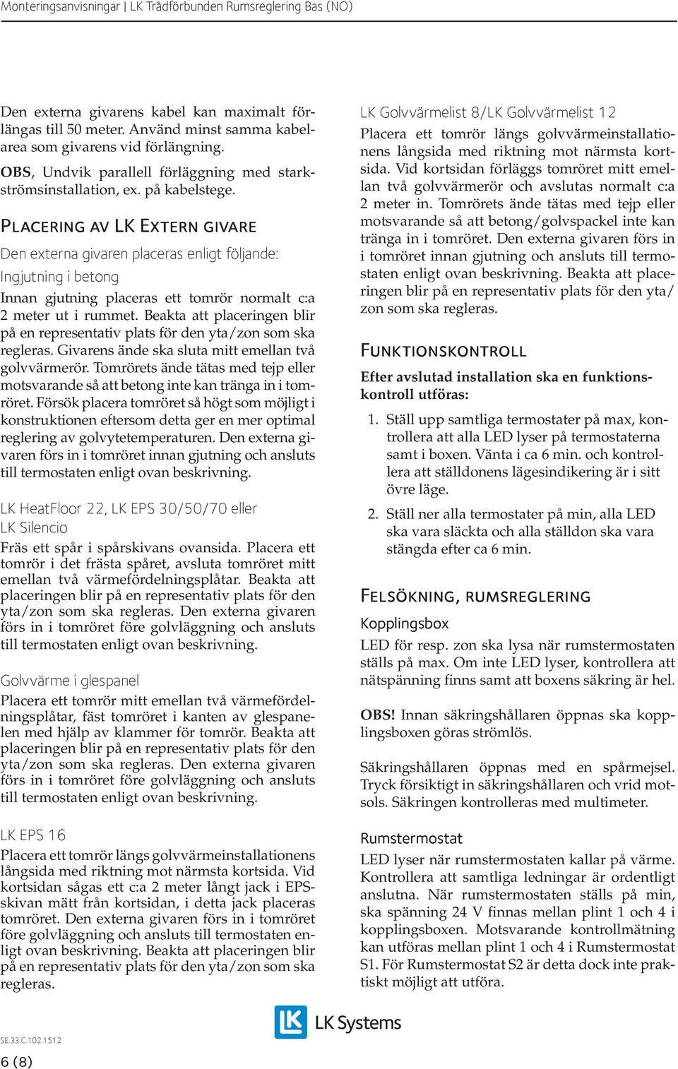 Beakta att placeringen blir på en representativ plats för den yta/zon som ska regleras. Givarens ände ska sluta mitt emellan två golvvärmerör.