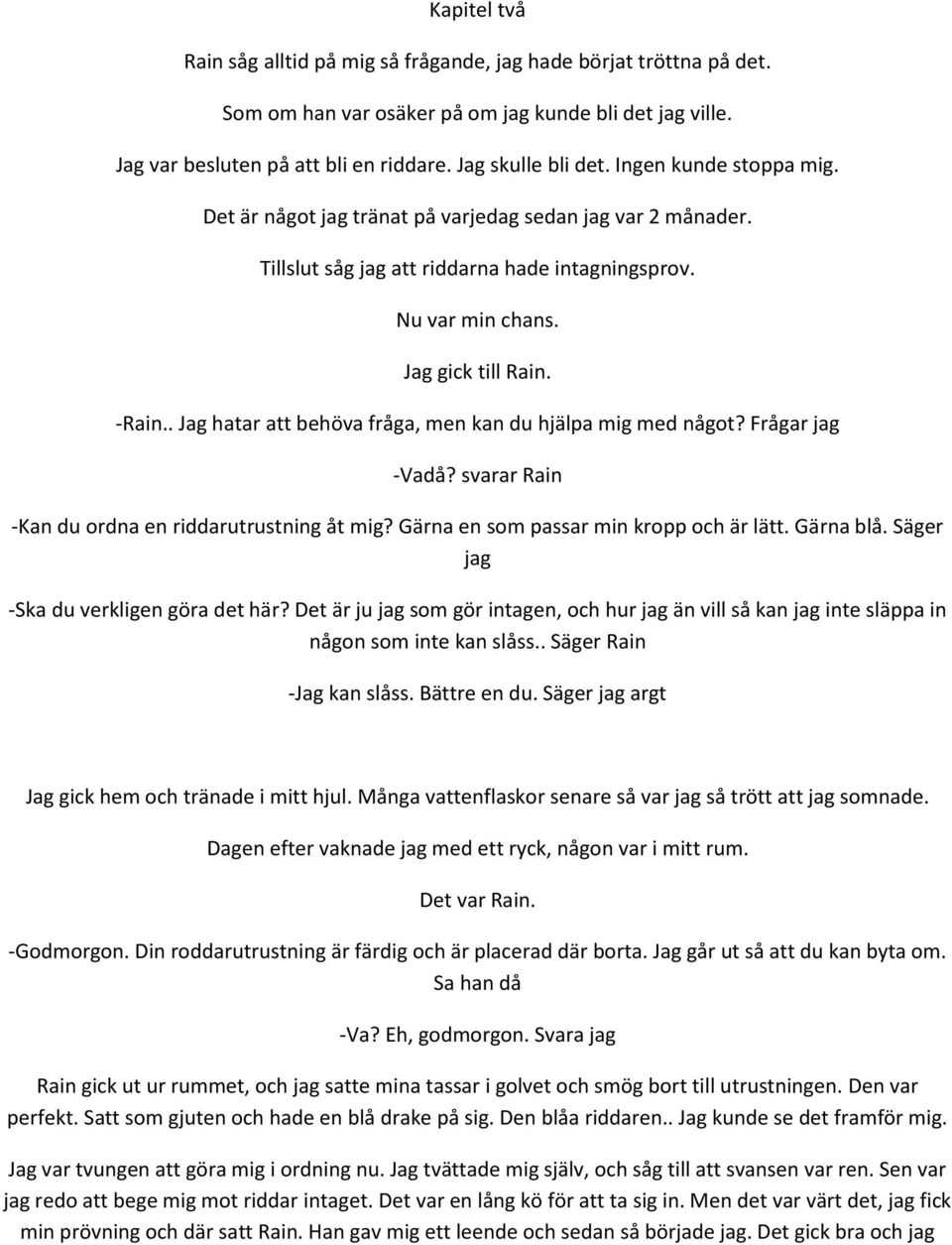 . Jag hatar att behöva fråga, men kan du hjälpa mig med något? Frågar jag -Vadå? svarar Rain -Kan du ordna en riddarutrustning åt mig? Gärna en som passar min kropp och är lätt. Gärna blå.