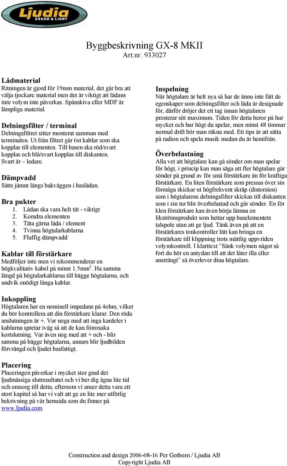 Till basen ska röd/svart kopplas och blå/svart kopplas till diskanten. Svart är ledare. Dämpvadd Sätts jämnt längs bakväggen i baslådan. Bra pukter 1. Lådan ska vara helt tät - viktigt 2.