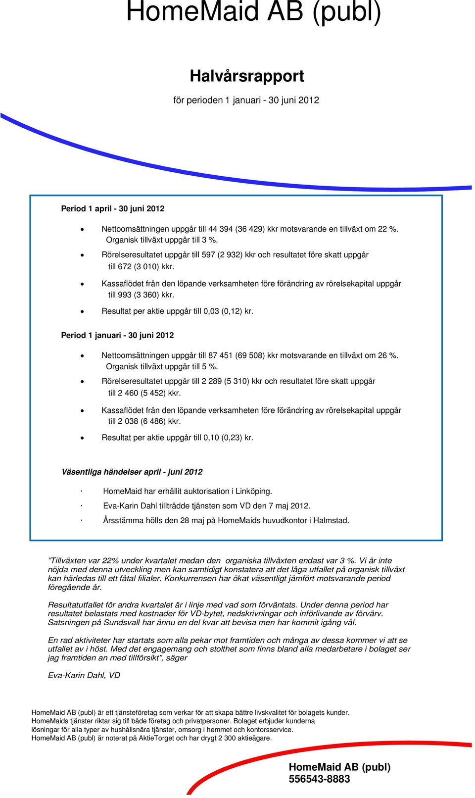 Kassaflödet från den löpande verksamheten före förändring av rörelsekapital uppgår till 993 (3 360) kkr. Resultat per aktie uppgår till 0,03 (0,12) kr.