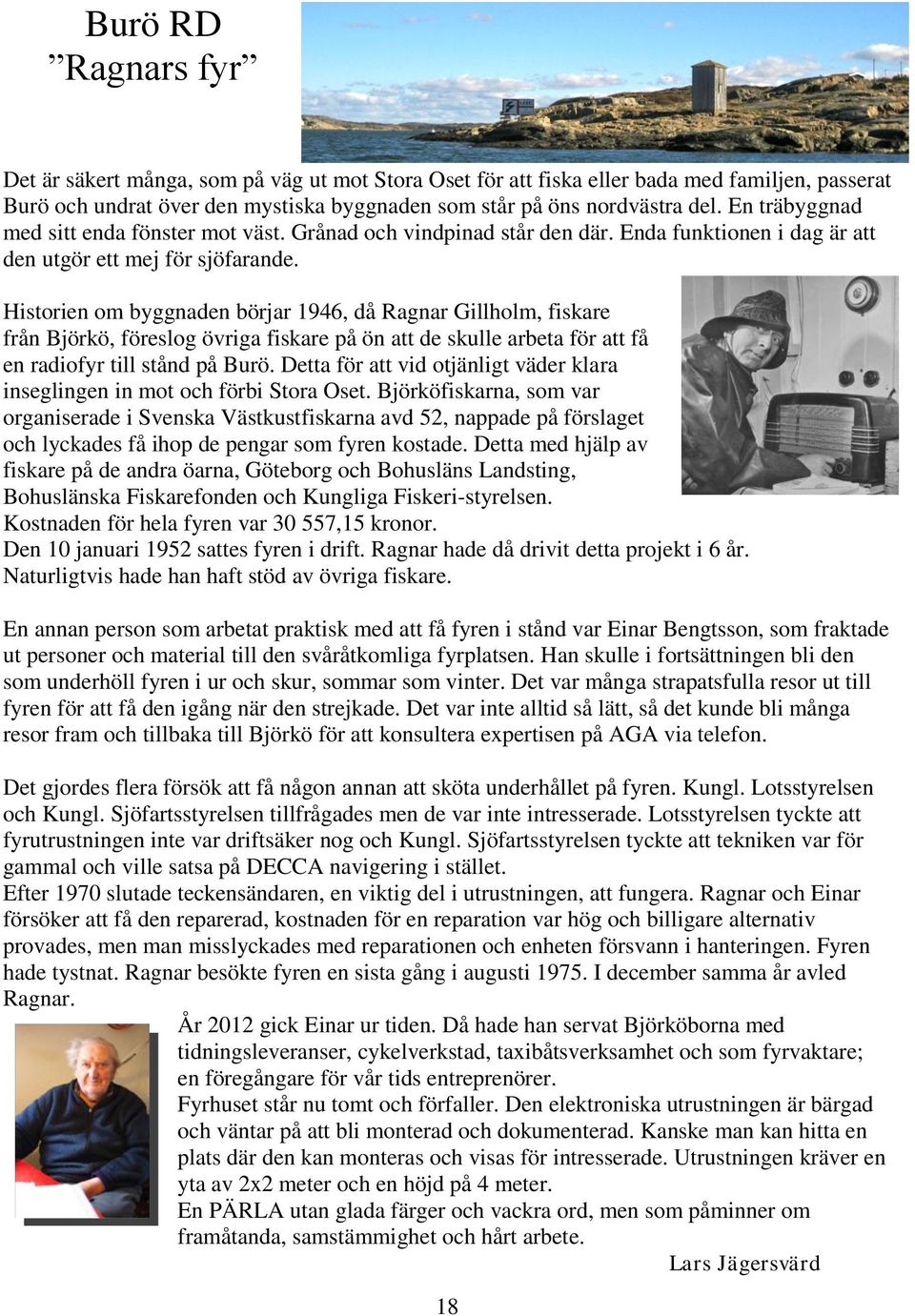 Historien om byggnaden börjar 1946, då Ragnar Gillholm, fiskare från Björkö, föreslog övriga fiskare på ön att de skulle arbeta för att få en radiofyr till stånd på Burö.