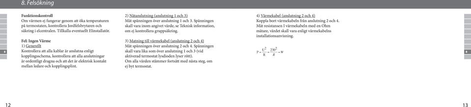 kopplingsplint. 2) Nätanslutning (anslutning 1 och 3) Mät spänningen över anslutning 1 och 3. Spänningen skall vara inom angivet värde, se Teknisk information, om ej kontrollera gruppsäkring.