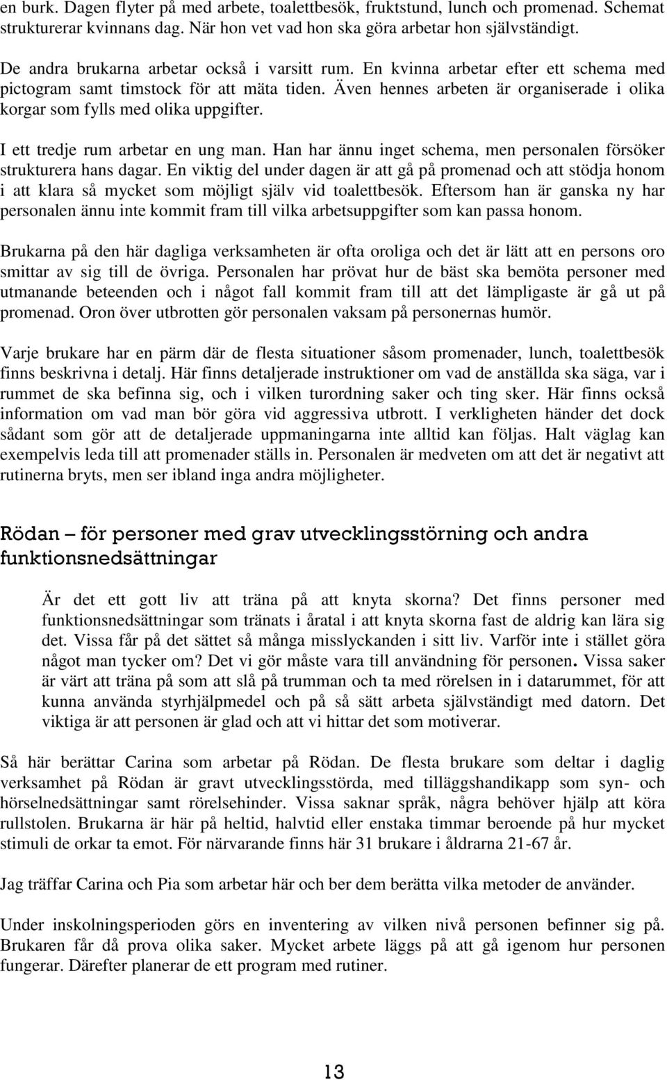 Även hennes arbeten är organiserade i olika korgar som fylls med olika uppgifter. I ett tredje rum arbetar en ung man. Han har ännu inget schema, men personalen försöker strukturera hans dagar.