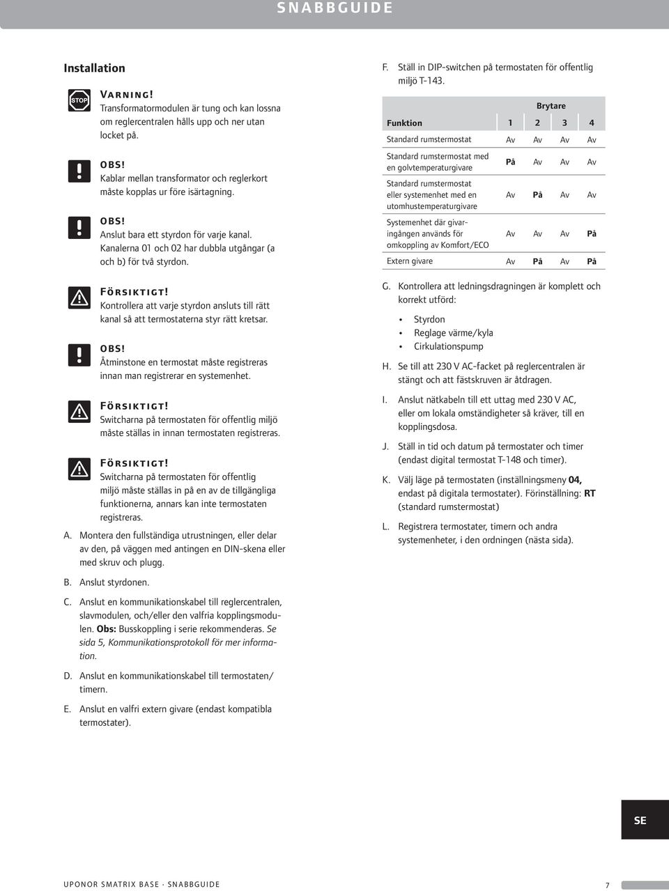 Kontrollera att varje styrdon ansluts till rätt kanal så att termostaterna styr rätt kretsar. OBS! Åtminstone en termostat måste registreras innan man registrerar en systemenhet. Försiktigt!