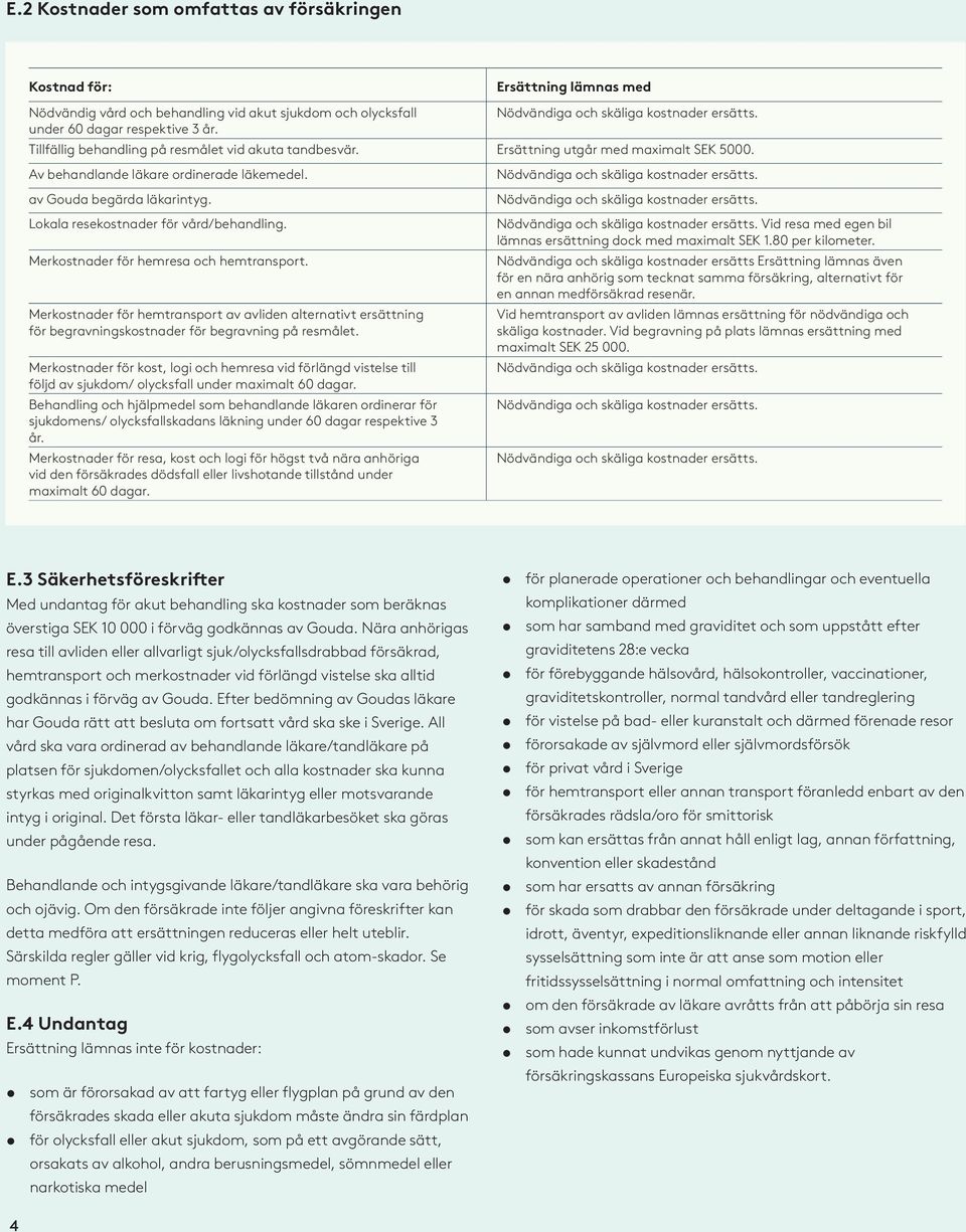 Lokala resekostnader för vård/behandling. Merkostnader för hemresa och hemtransport.