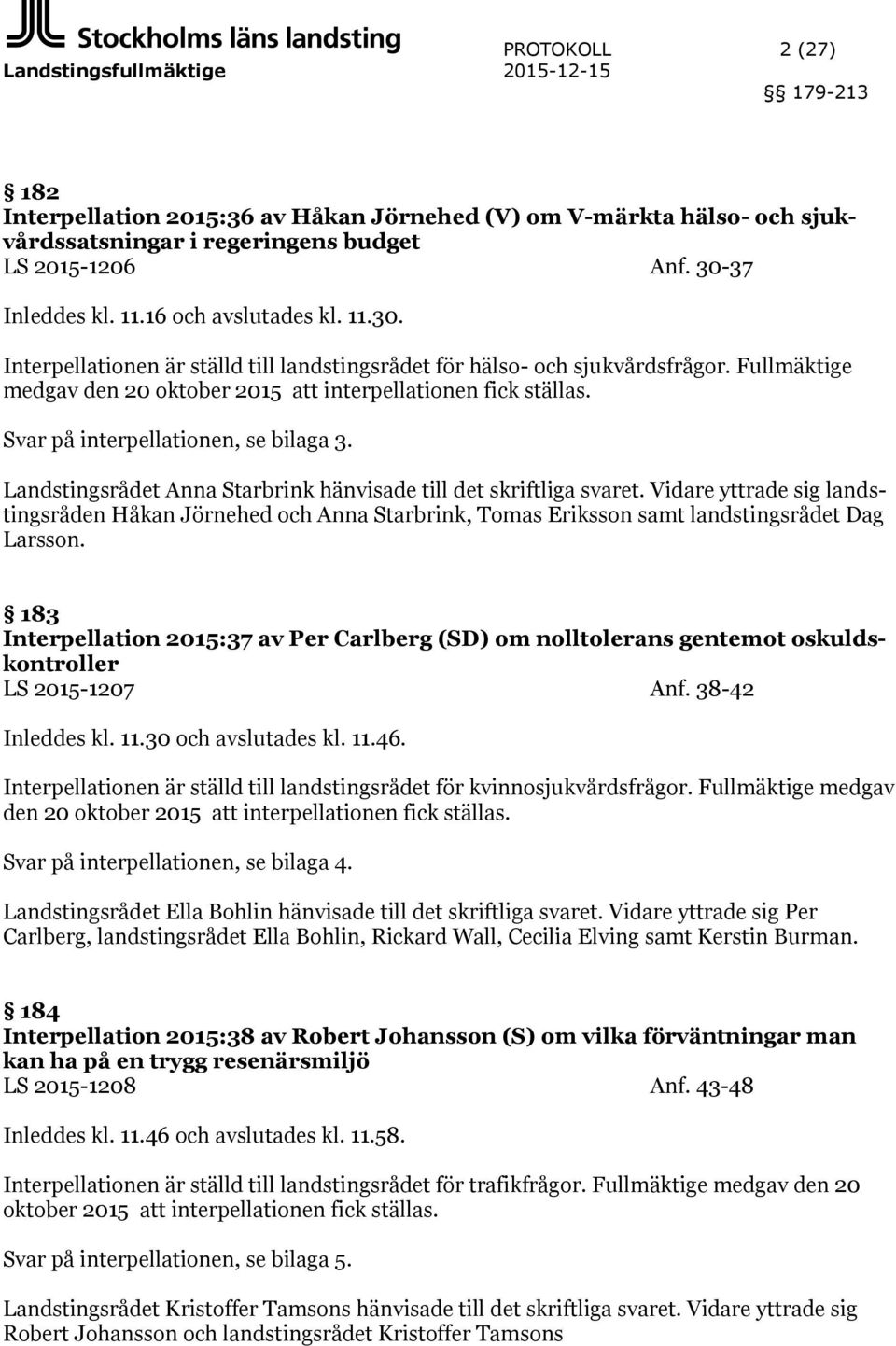 Fullmäktige medgav den 20 oktober 2015 att interpellationen fick ställas. Svar på interpellationen, se bilaga 3. Landstingsrådet Anna Starbrink hänvisade till det skriftliga svaret.