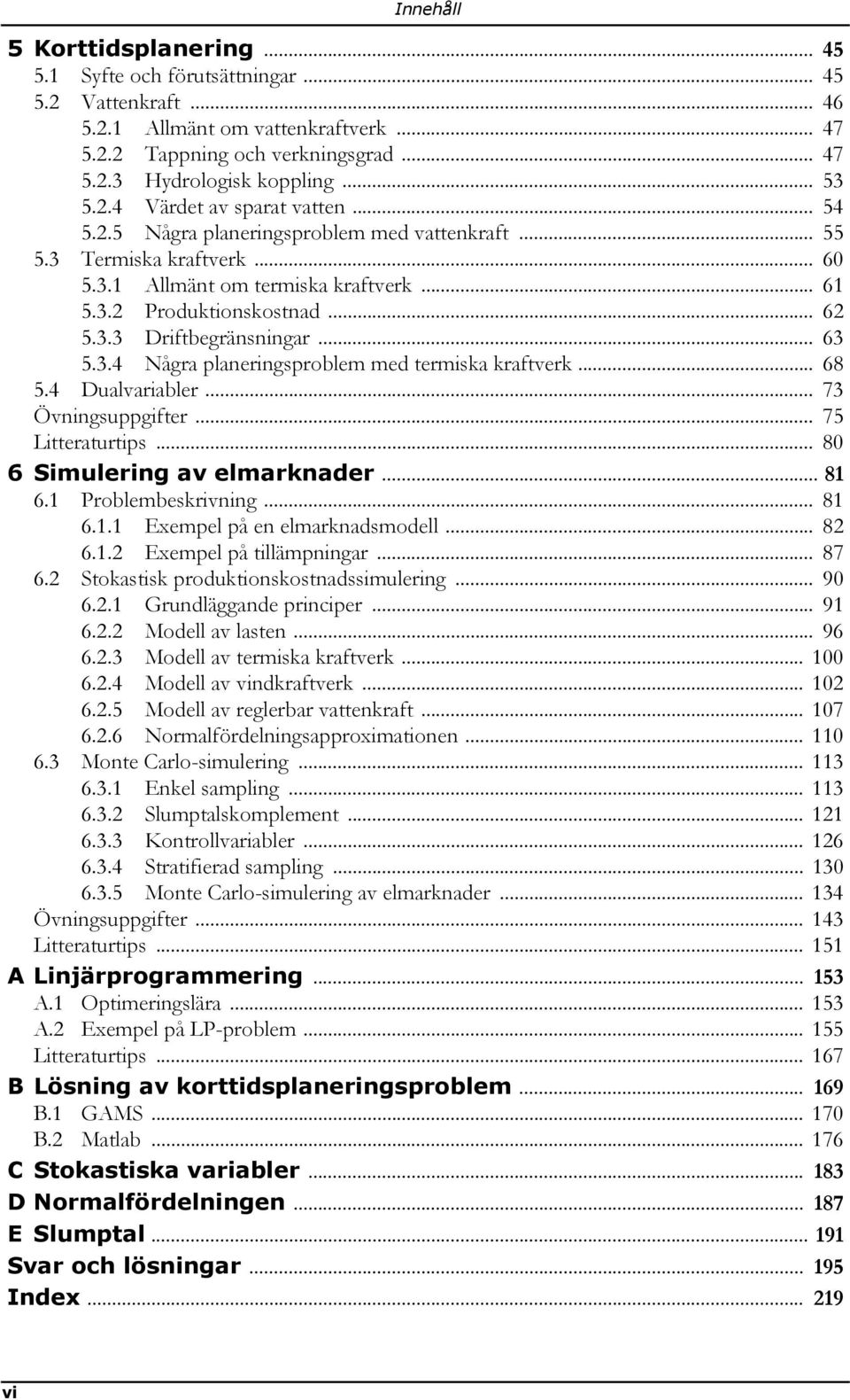 .. 63 5.3.4 Några planeringsproblem med termiska kraftverk... 68 5.4 Dualvariabler... 73 Övningsuppgifter... 75 Litteraturtips... 80 6 Simulering av elmarknader... 81 6.1 Problembeskrivning... 81 6.1.1 Exempel på en elmarknadsmodell.