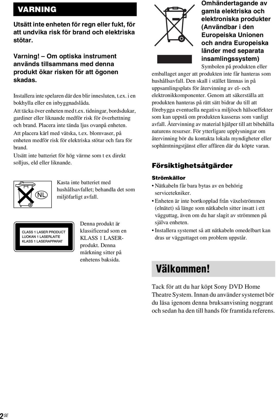 Att täcka över enheten med t.ex. tidningar, bordsdukar, gardiner eller liknande medför risk för överhettning och brand. Placera inte tända ljus ovanpå enheten. Att placera kärl med vätska, t.ex. blomvaser, på enheten medför risk för elektriska stötar och fara för brand.