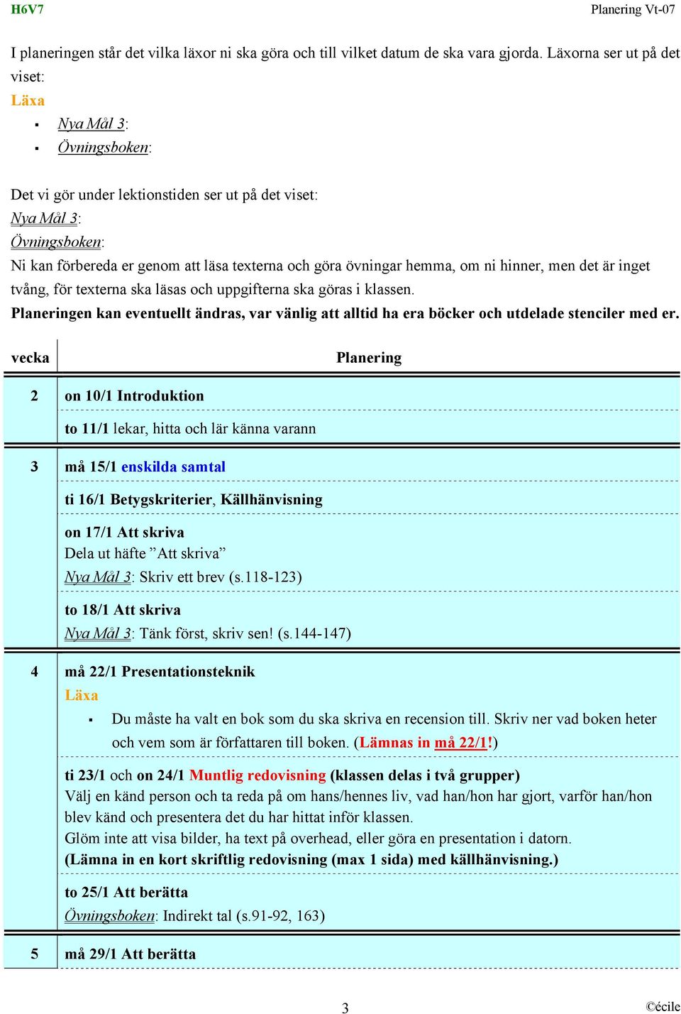 men det är inget tvång, för texterna ska läsas och uppgifterna ska göras i klassen. Planeringen kan eventuellt ändras, var vänlig att alltid ha era böcker och utdelade stenciler med er.