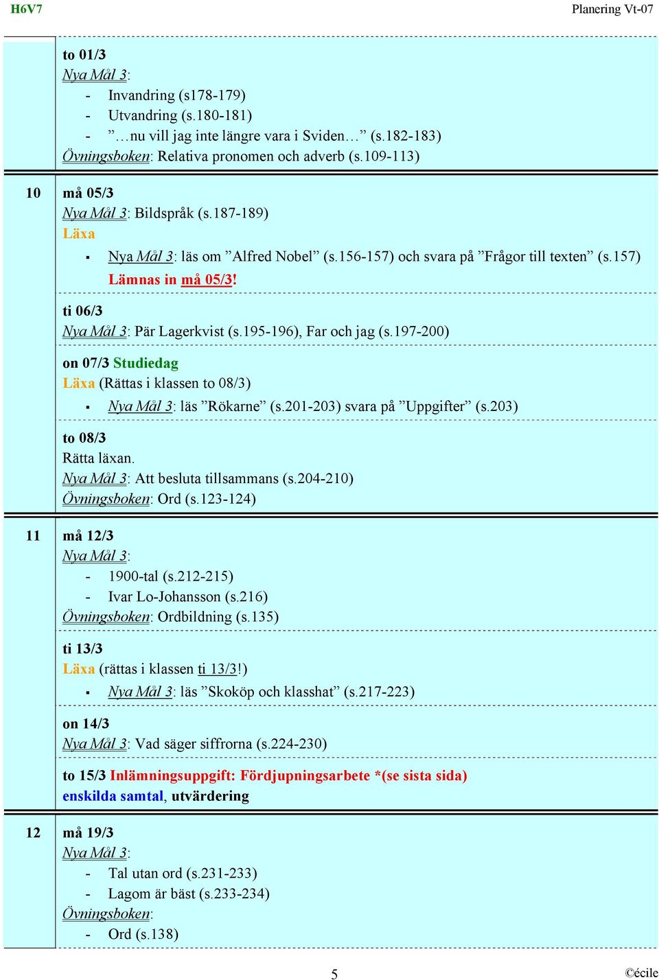 197-200) on 07/3 Studiedag Läxa (Rättas i klassen to 08/3) läs Rökarne (s.201-203) svara på Uppgifter (s.203) to 08/3 Rätta läxan. Att besluta tillsammans (s.204-210) Övningsboken: Ord (s.