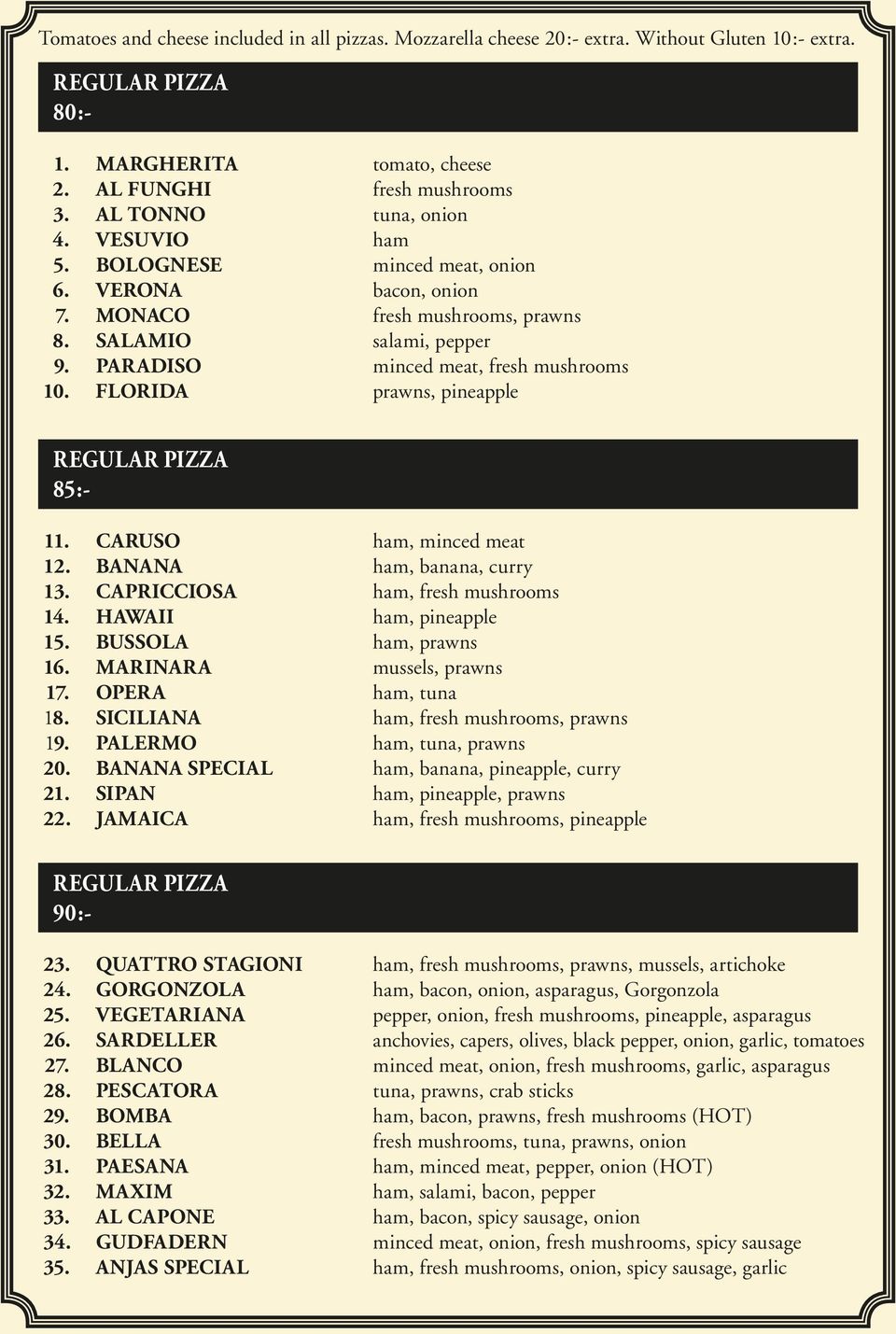 FLORIDA prawns, pineapple REGULAR PIZZA 85:- 11. CARUSO ham, minced meat 12. BANANA ham, banana, curry 13. CAPRICCIOSA ham, fresh mushrooms 14. HAWAII ham, pineapple 15. BUSSOLA ham, prawns 16.