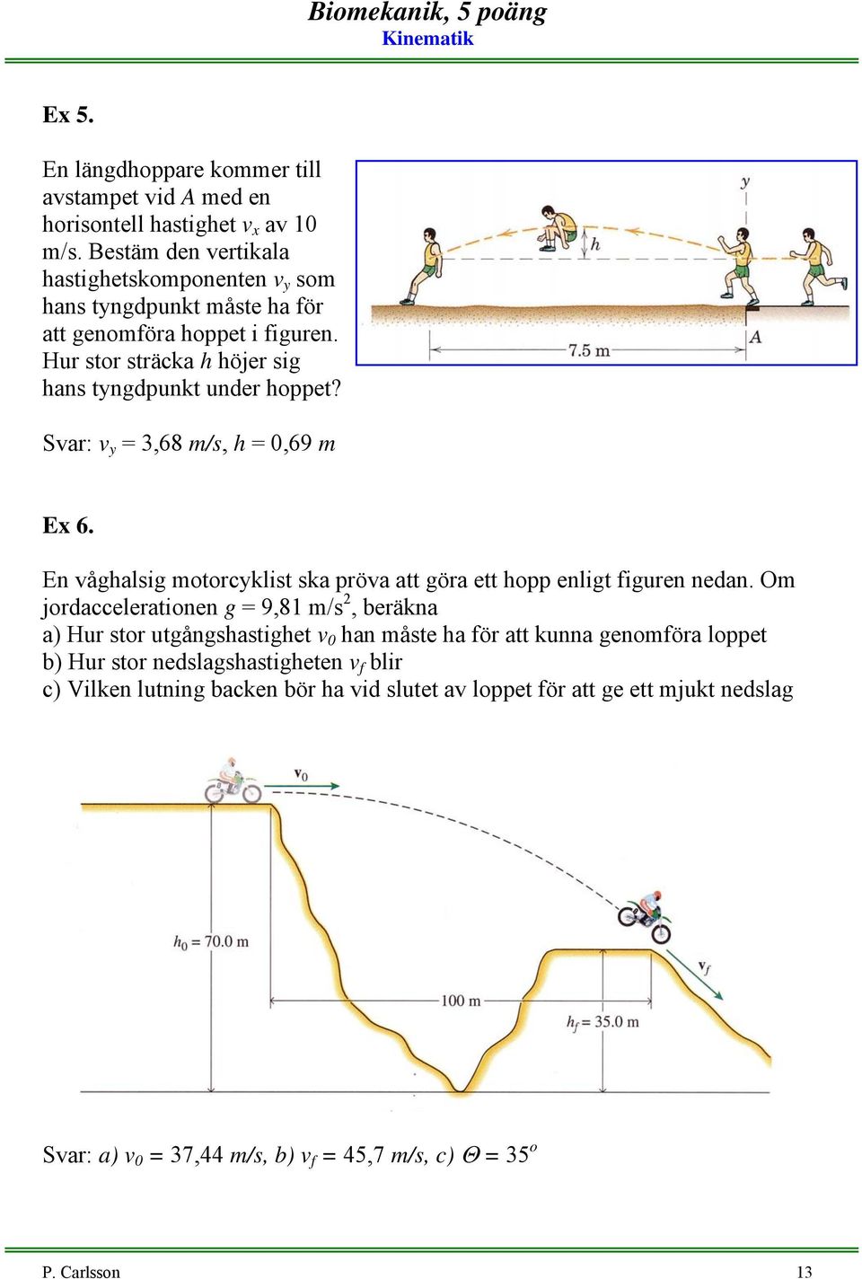 Hur stor sträcka h höjer sig hans tyngdpunkt under hoppet? Sar: y = 3,68 m/s, h =,69 m Ex 6. En åghalsig motorcyklist ska pröa att göra ett hopp enligt figuren nedan.