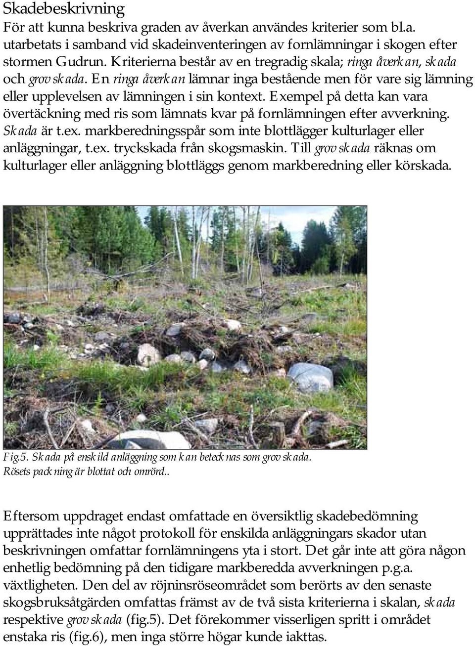Exempel på detta kan vara övertäckning med ris som lämnats kvar på fornlämningen efter avverkning. Skada är t.ex. markberedningsspår som inte blottlägger kulturlager eller anläggningar, t.ex. tryckskada från skogsmaskin.