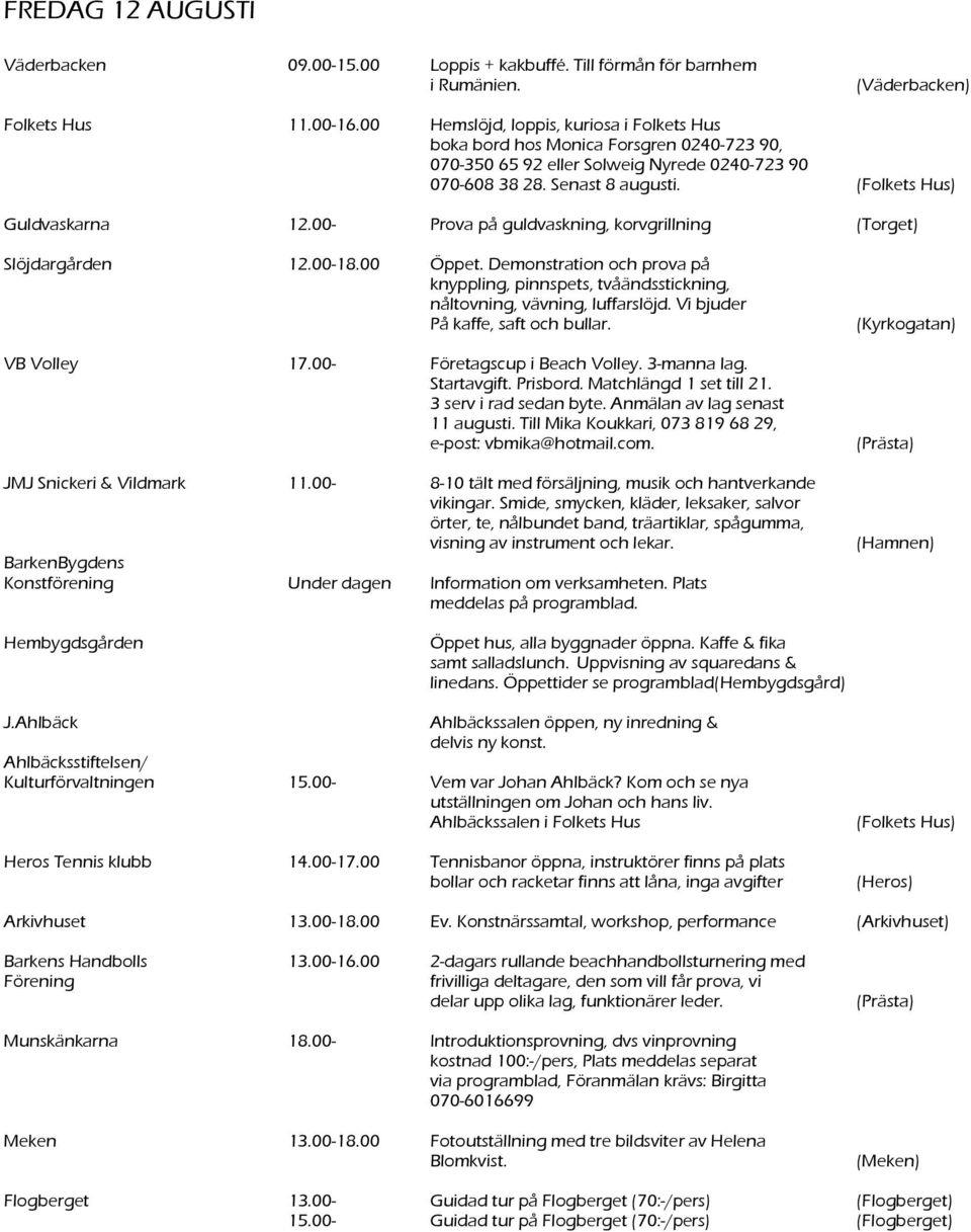 Demonstration och prova på På kaffe, saft och bullar. VB Volley 17.00- Företagscup i Beach Volley. 3-manna lag. Startavgift. Prisbord. Matchlängd 1 set till 21. 3 serv i rad sedan byte.