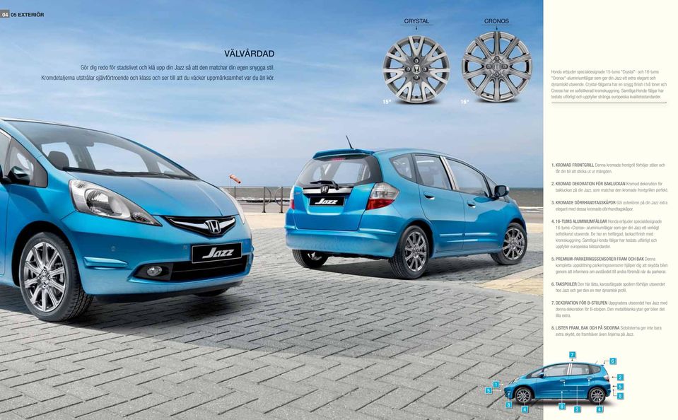 15" 16" Honda erbjuder specialdesignade 15-tums "Crystal"- och 16-tums "Cronos"-aluminiumfälgar som ger din Jazz ett extra elegant och dynamiskt utseende.