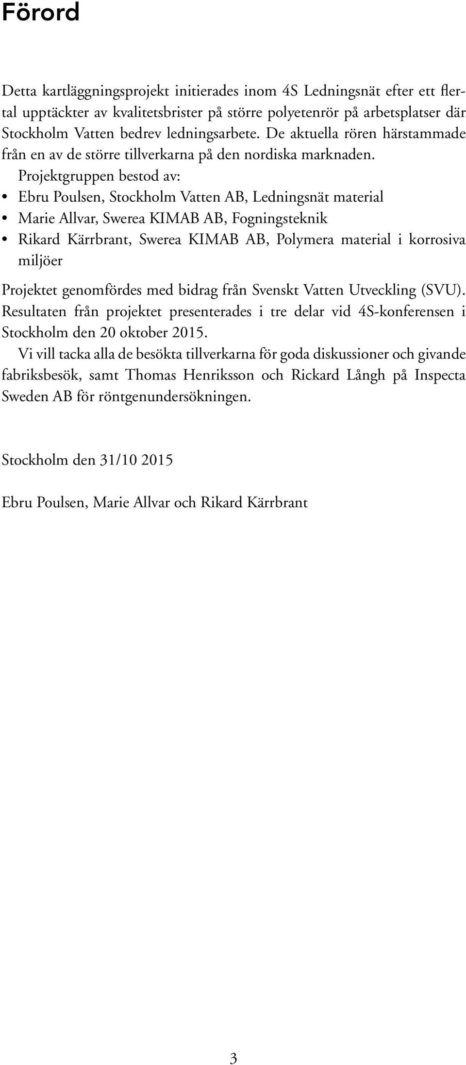 Projektgruppen bestod av: Ebru Poulsen, Stockholm Vatten AB, Ledningsnät material Marie Allvar, Swerea KIMAB AB, Fogningsteknik Rikard Kärrbrant, Swerea KIMAB AB, Polymera material i korrosiva