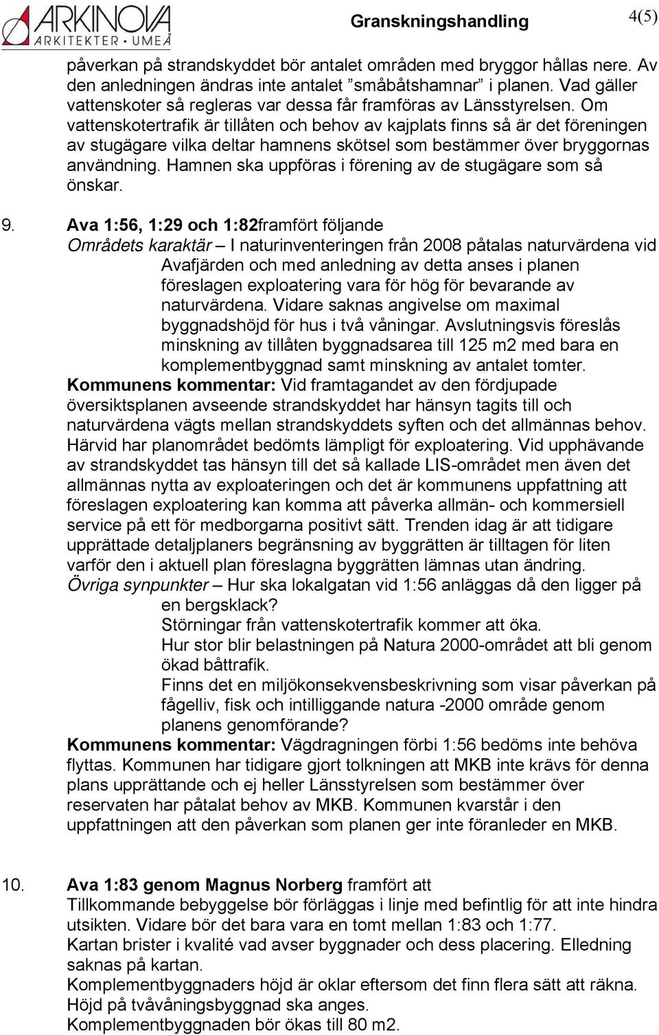 Om vattenskotertrafik är tillåten och behov av kajplats finns så är det föreningen av stugägare vilka deltar hamnens skötsel som bestämmer över bryggornas användning.