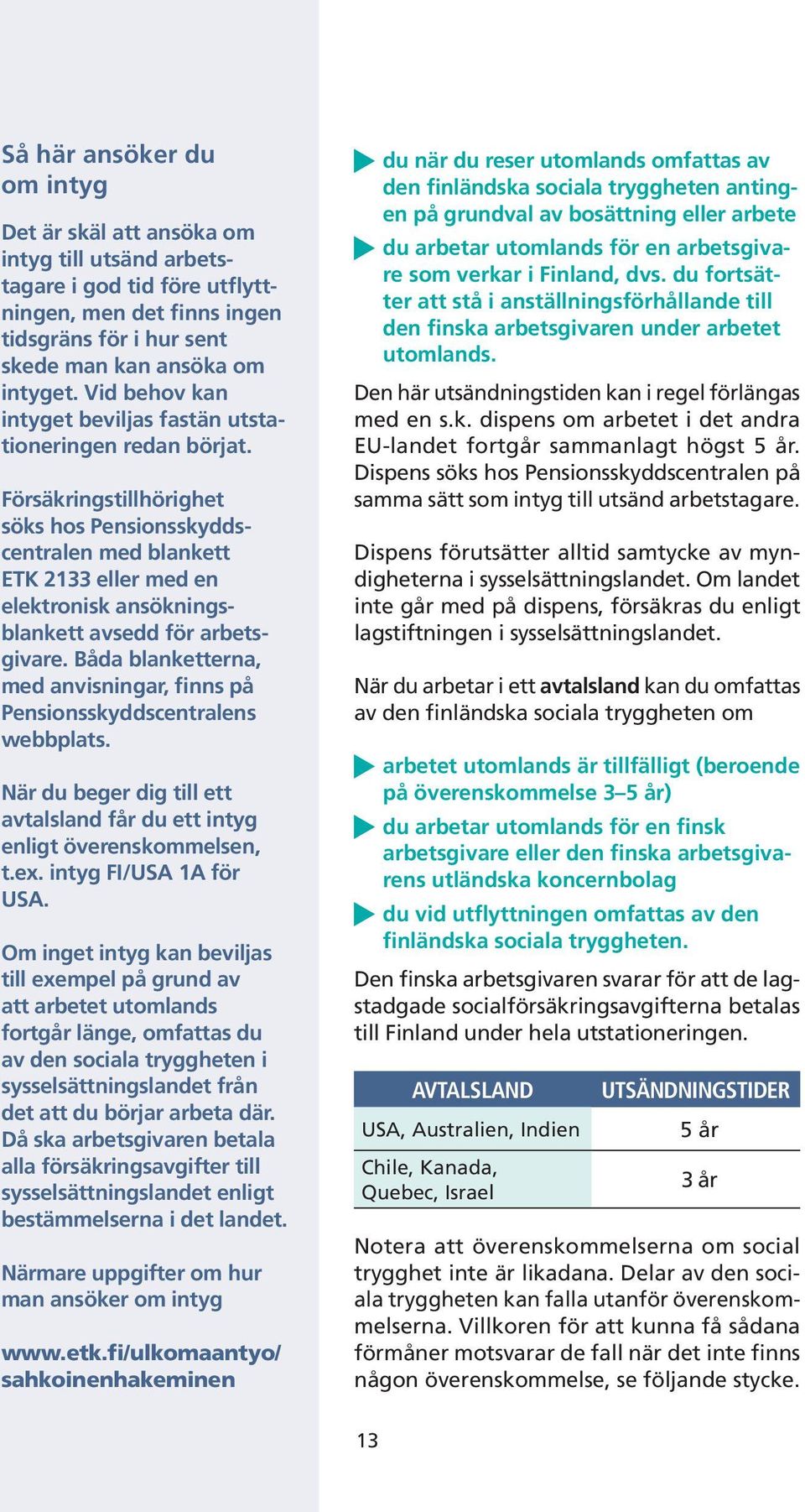 Försäkringstillhörighet söks hos Pensionsskyddscentralen med blankett ETK 2133 eller med en elektronisk ansökningsblankett avsedd för arbetsgivare.