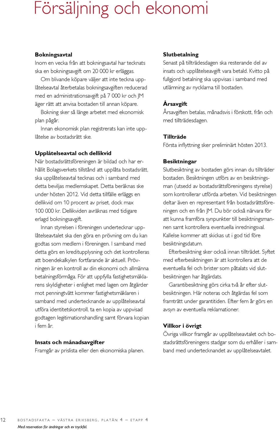 Bokning sker så länge arbetet med ekonomisk plan pågår. Innan ekonomisk plan registrerats kan inte upplåtelse av bostadsrätt ske.