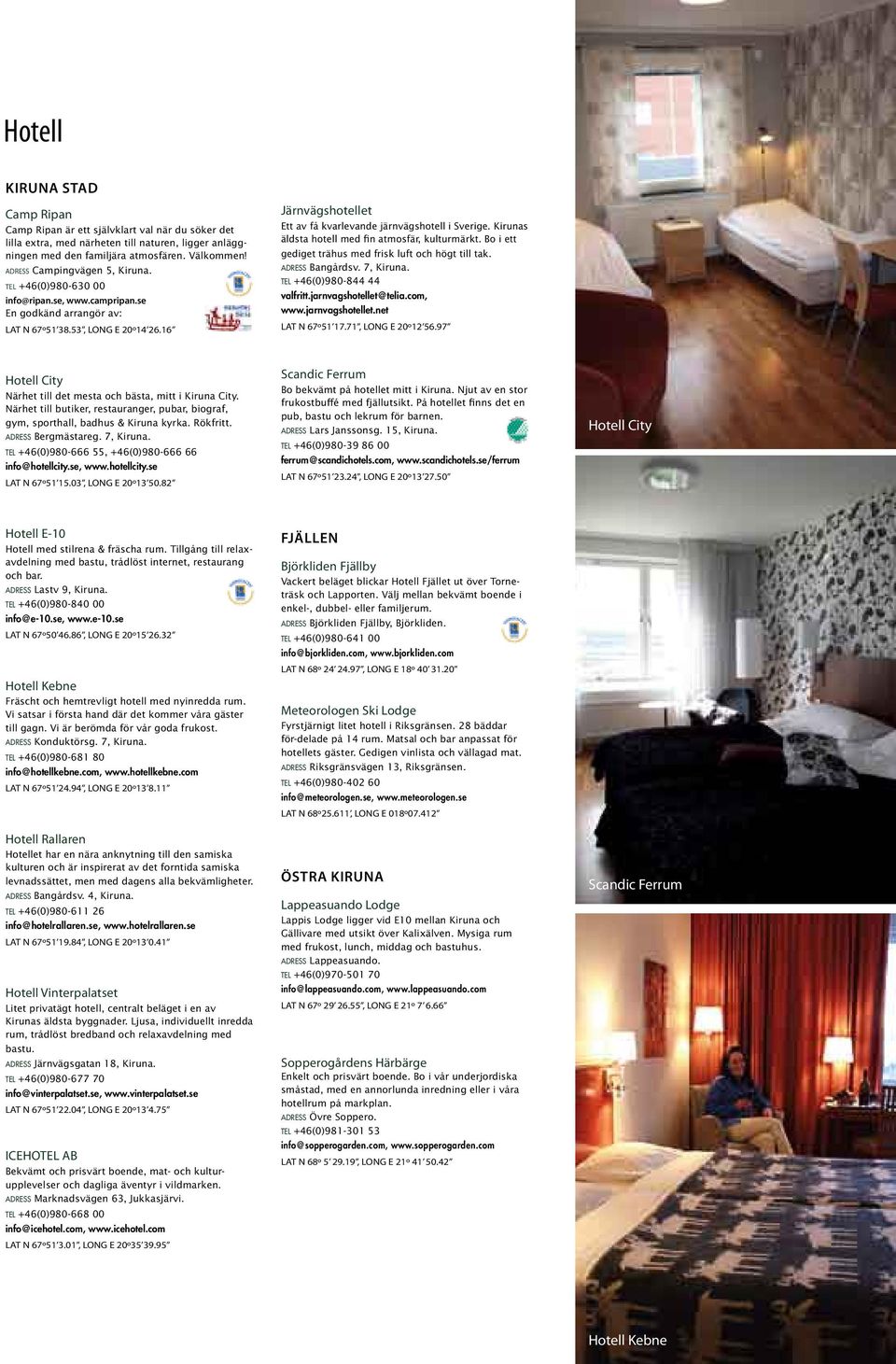 16 Järnvägsholet Ett av få kvarlevande järnvägshol i Sverige. Kirunas äldsta hol med fin atmosfär, kulturmärkt. Bo i ett gediget trähus med frisk luft och högt till tak. a d r e s s Bangårdsv.