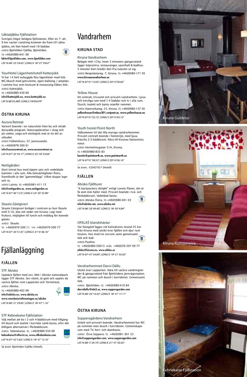 WC/dusch med golvvärme, egen balkong / uteplats. I samma hus som Konsum & restaurang Ebbes kök. a d r e s s Katterjåkk. +46(0)980-430 60 info@katterjokk.nu, www.katterjokk.nu LAT N 68º25.