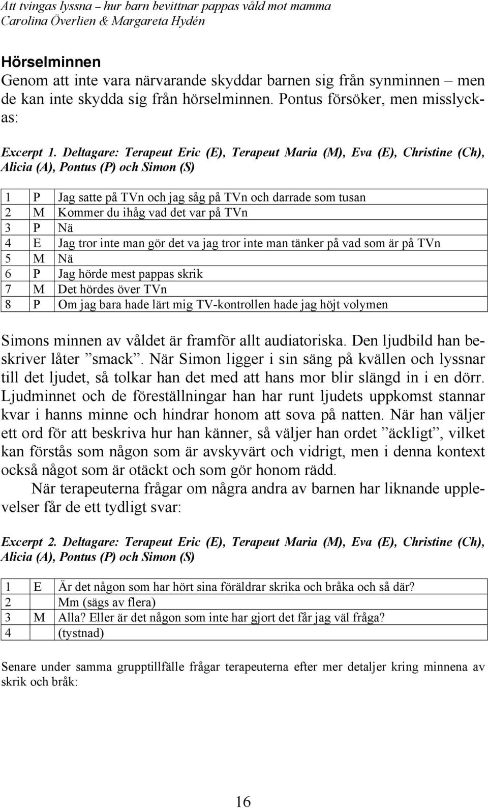 det var på TVn 3 P Nä 4 E Jag tror inte man gör det va jag tror inte man tänker på vad som är på TVn 5 M Nä 6 P Jag hörde mest pappas skrik 7 M Det hördes över TVn 8 P Om jag bara hade lärt mig