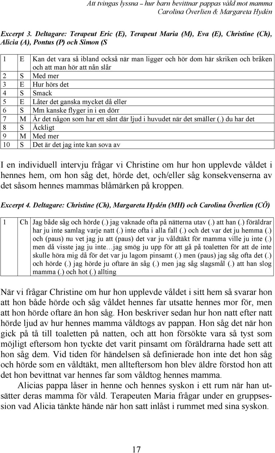 att man hör att nån slår 2 S Med mer 3 E Hur hörs det 4 S Smack 5 E Låter det ganska mycket då eller 6 S Mm kanske flyger in i en dörr 7 M Är det någon som har ett sånt där ljud i huvudet när det