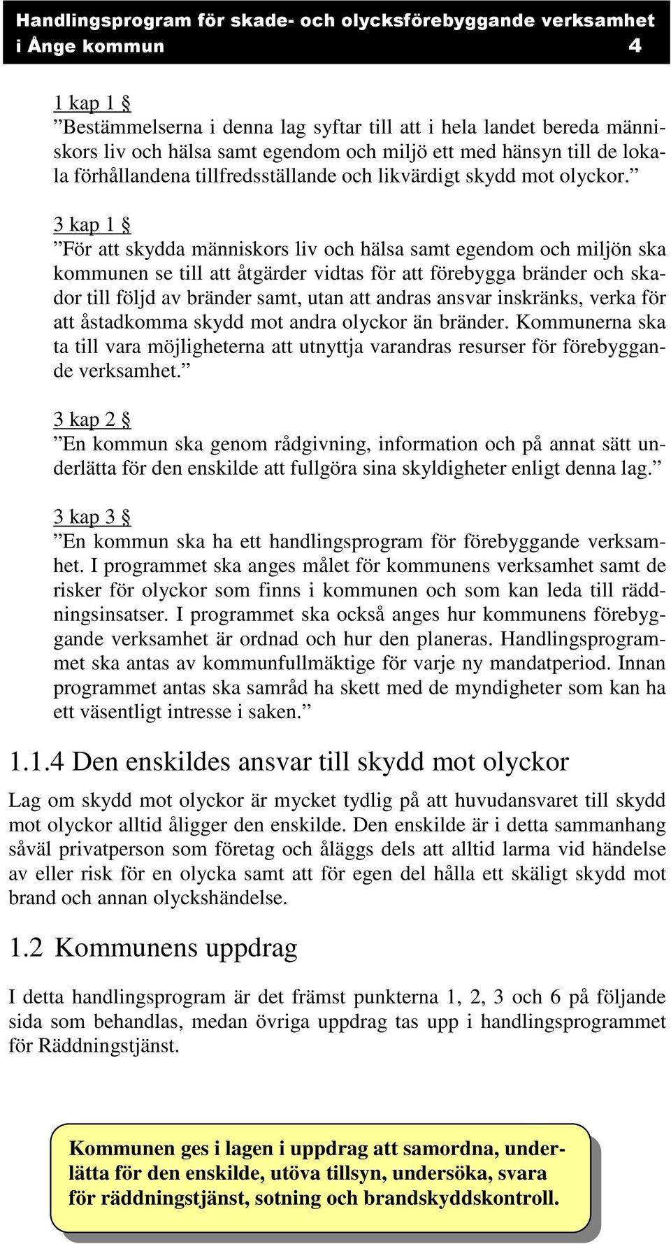 3 kap 1 För att skydda människors liv och hälsa samt egendom och miljön ska kommunen se till att åtgärder vidtas för att förebygga bränder och skador till följd av bränder samt, utan att andras