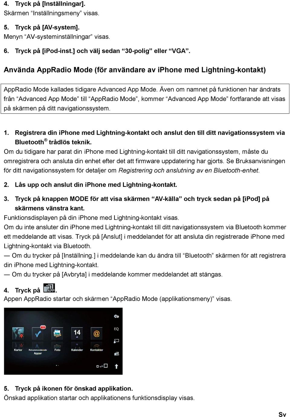 Även om namnet på funktionen har ändrats från Advanced App Mode till AppRadio Mode, kommer Advanced App Mode fortfarande att visas på skärmen på ditt navigationssystem. 1.