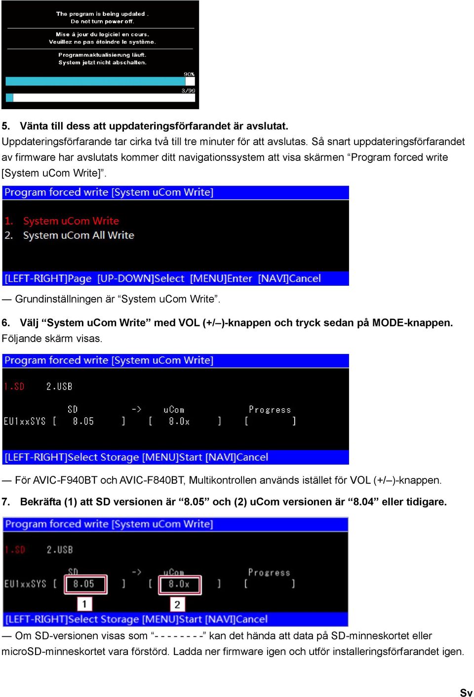 Välj System ucom Write med VOL (+/ )-knappen och tryck sedan på MODE-knappen. Följande skärm visas. För AVIC-F940BT och AVIC-F840BT, Multikontrollen används istället för VOL (+/ )-knappen. 7.