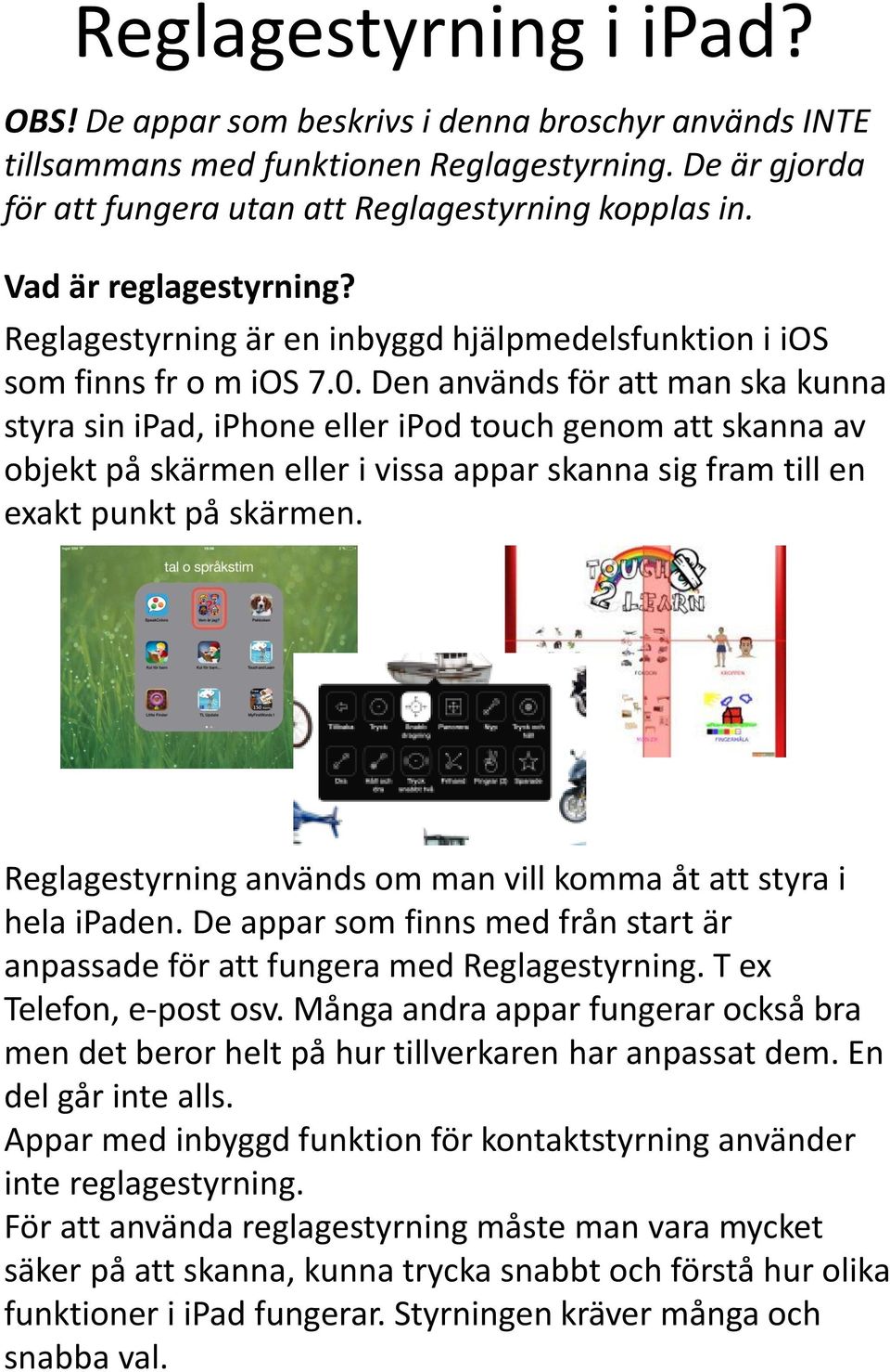 Den används för att man ska kunna styra sin ipad, iphone eller ipod touch genom att skanna av objekt på skärmen eller i vissa appar skanna sig fram till en exakt punkt på skärmen.