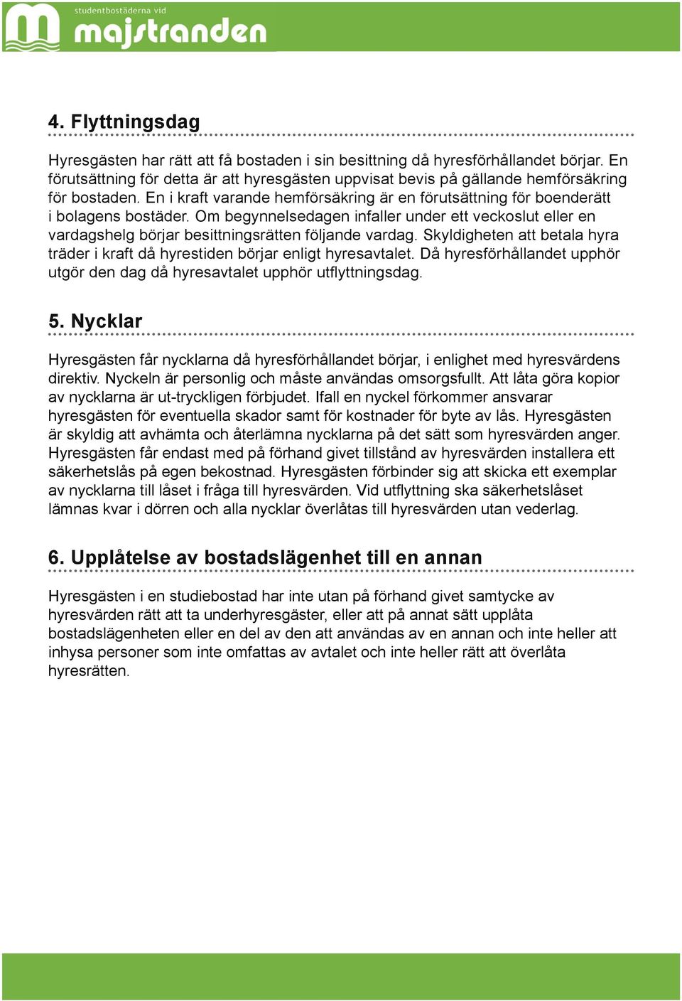 Skyldigheten att betala hyra träder i kraft då hyrestiden börjar enligt hyresavtalet. Då hyresförhållandet upphör utgör den dag då hyresavtalet upphör utflyttningsdag. 5.
