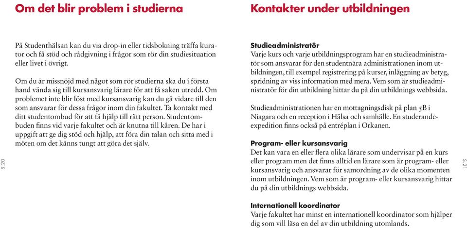 Om du är missnöjd med något som rör studierna ska du i första hand vända sig till kursansvarig lärare för att få saken utredd.