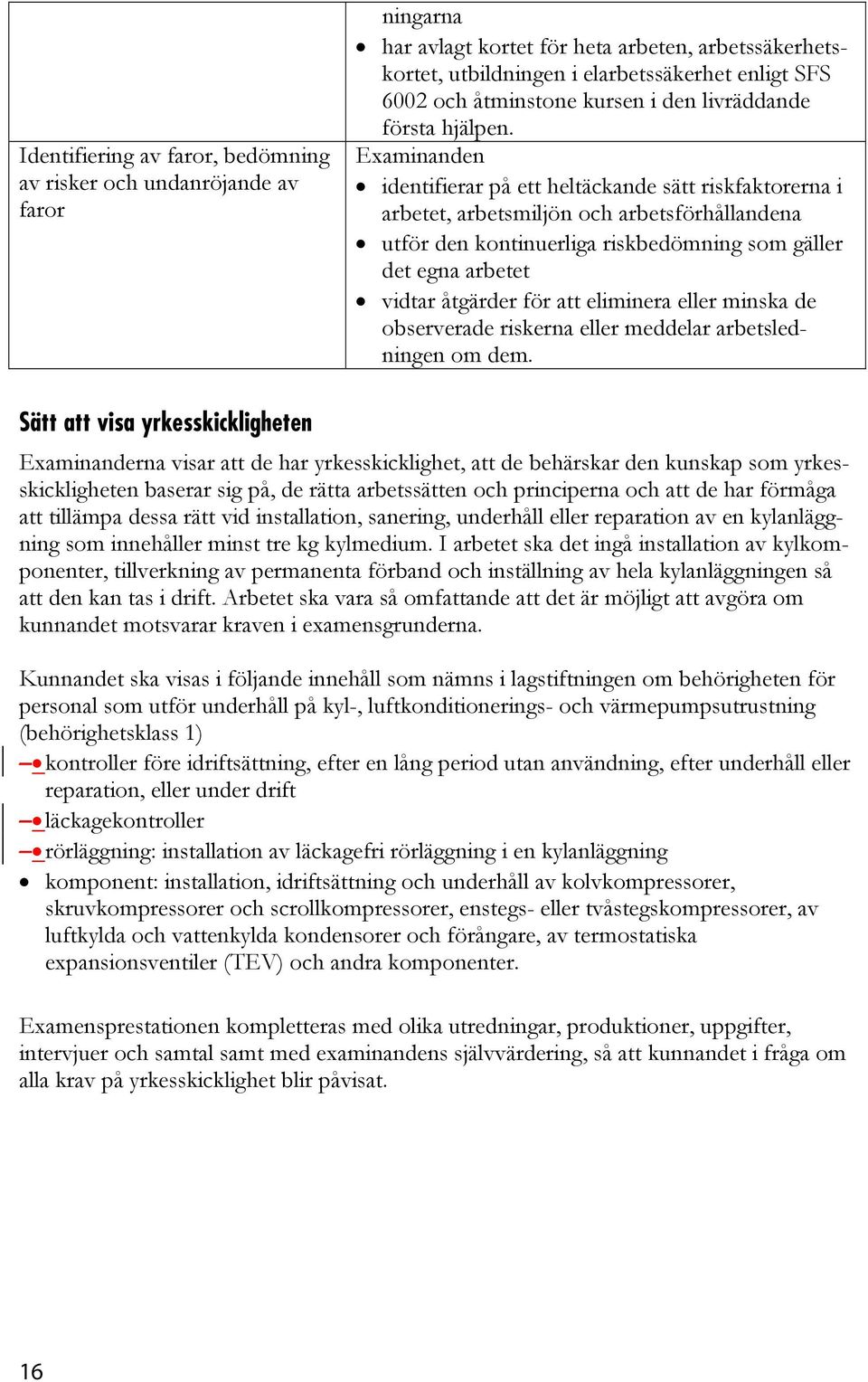 identifierar på ett heltäckande sätt riskfaktorerna i arbetet, arbetsmiljön och arbetsförhållandena utför den kontinuerliga riskbedömning som gäller det egna arbetet vidtar åtgärder för att eliminera