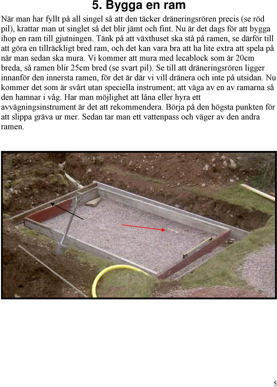 Tänk på att växthuset ska stå på ramen, se därför till att göra en tillräckligt bred ram, och det kan vara bra att ha lite extra att spela på när man sedan ska mura.