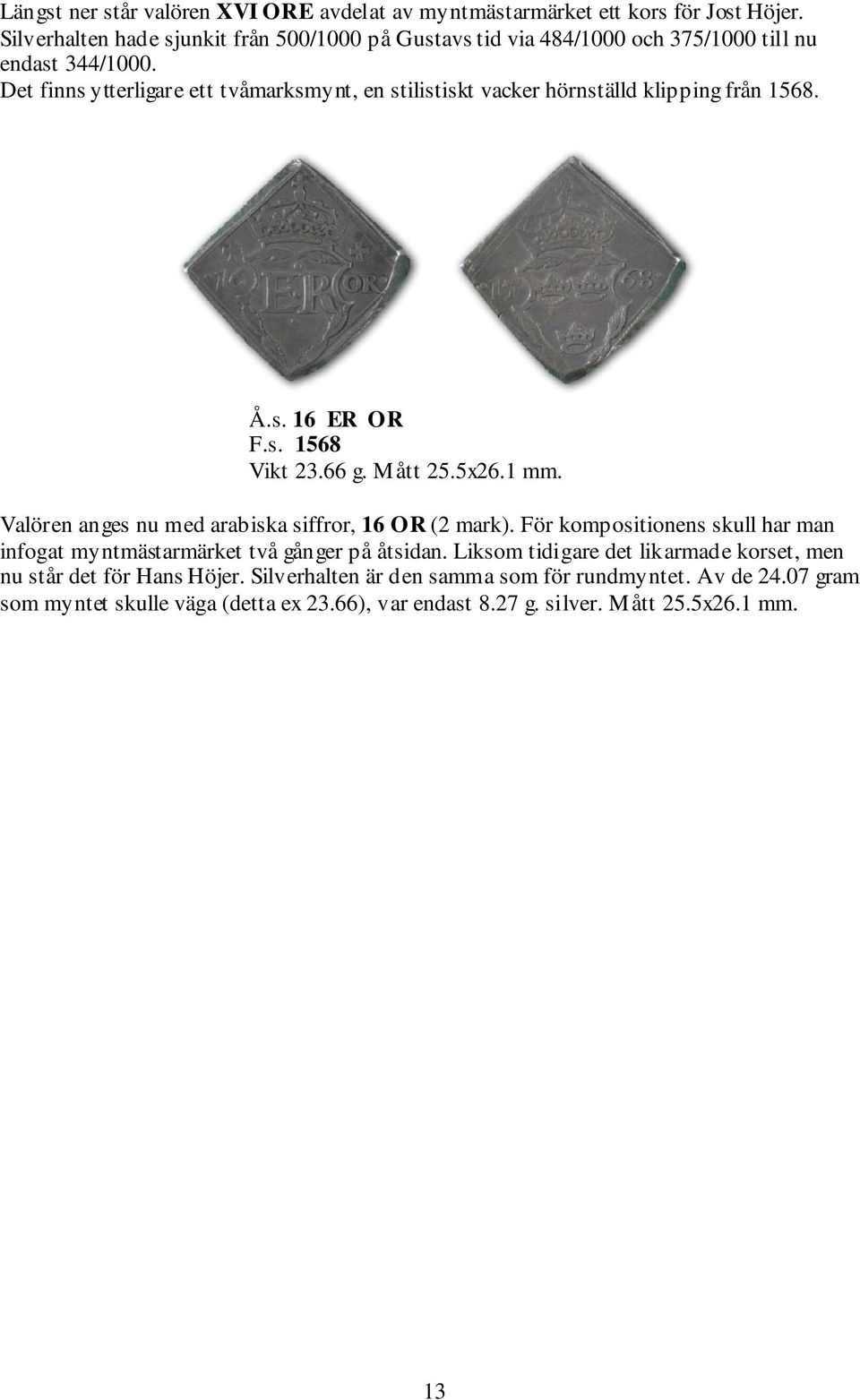 Det finns ytterligare ett tvåmarksmynt, en stilistiskt vacker hörnställd klipping från 1568. Å.s. 16 ER OR F.s. 1568 Vikt 23.66 g. Mått 25.5x26.1 mm.