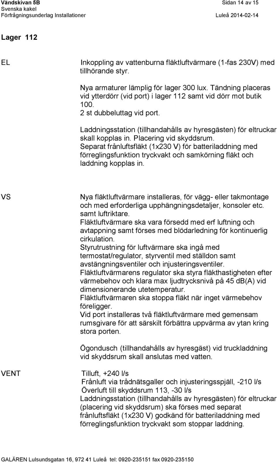 Placering vid skyddsrum. Separat frånluftsfläkt (1x230 V) för batteriladdning med förreglingsfunktion tryckvakt och samkörning fläkt och laddning kopplas in.