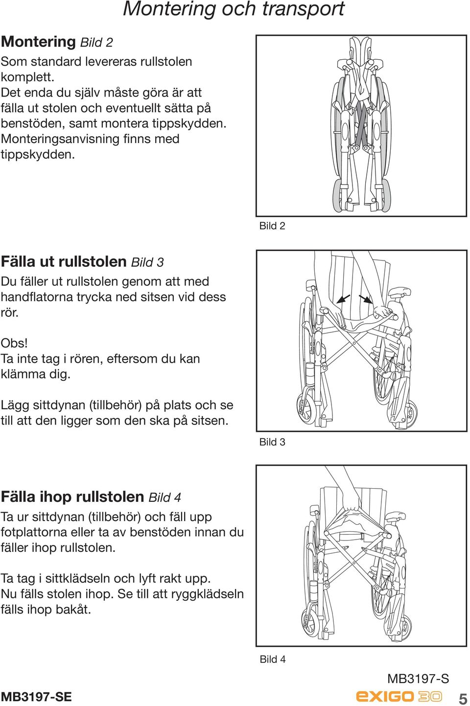 Ta inte tag i rören, eftersom du kan klämma dig. Lägg sittdynan (tillbehör) på plats och se till att den ligger som den ska på sitsen.