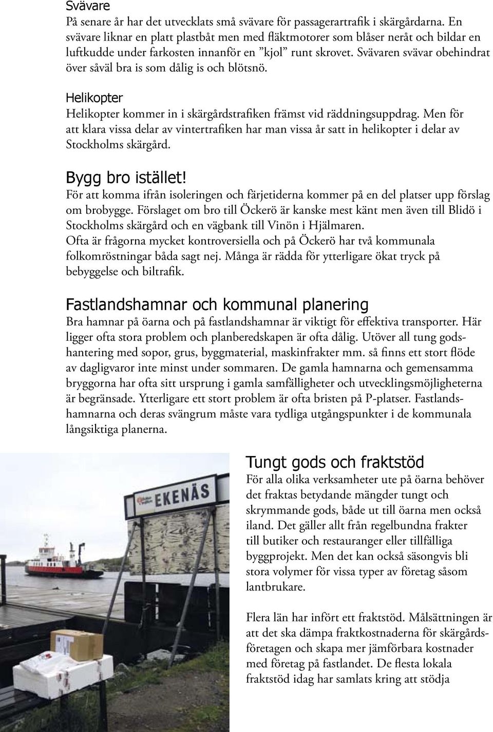 Svävaren svävar obehindrat över såväl bra is som dålig is och blötsnö. Helikopter Helikopter kommer in i skärgårdstrafiken främst vid räddningsuppdrag.